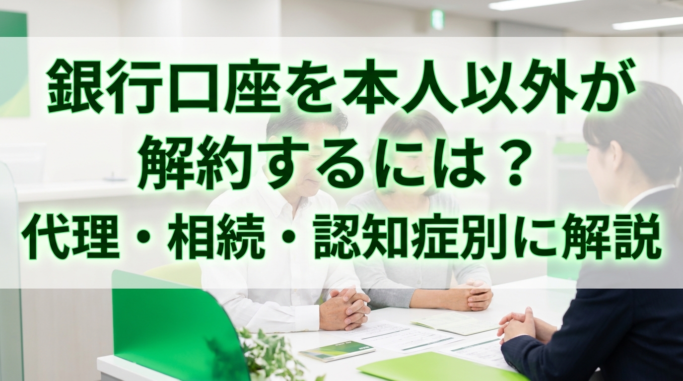 銀行口座を本人以外が解約するには？代理・相続・認知症別に解説