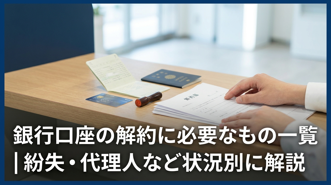銀行口座の解約に必要なもの一覧｜紛失・代理人など状況別に解説