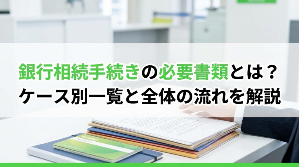 h1 銀行相続手続きの必要書類とは？ケース別一覧と全体の流れを解説