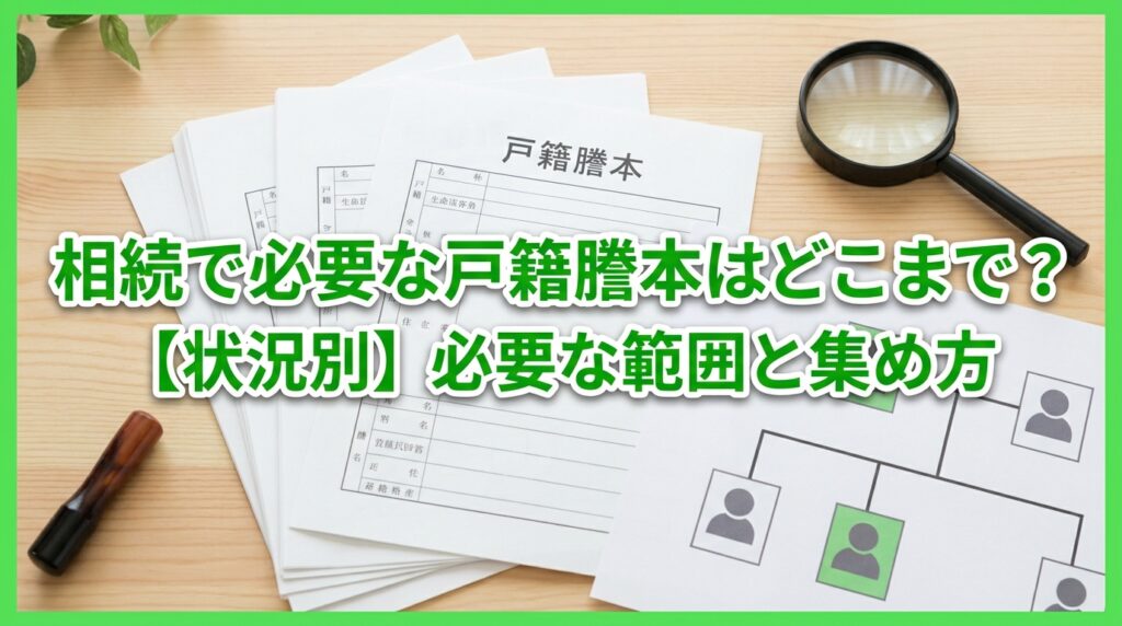 相続で必要な戸籍謄本はどこまで?【状況別】必要な範囲と集め方